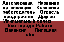 Автомеханик › Название организации ­ Компания-работодатель › Отрасль предприятия ­ Другое › Минимальный оклад ­ 1 - Все города Работа » Вакансии   . Липецкая обл.